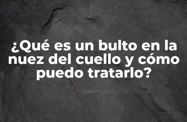 ¿qué es un Bulto en la Nuez Del Cuello y Cómo Puedo Tratarlo?