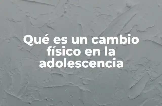 Qué es un Cambio Físico en la Adolescencia
