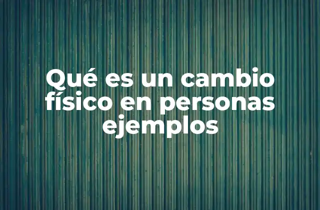 Qué es un Cambio Físico en Personas Ejemplos