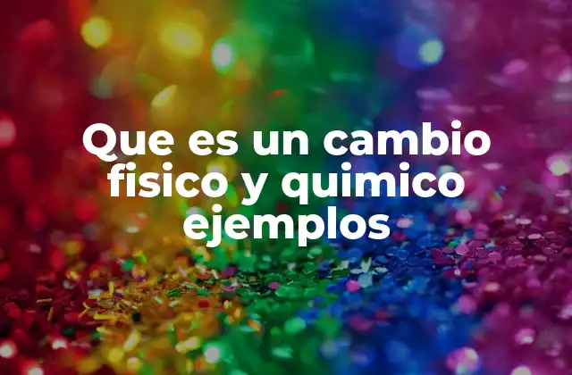 Que es un Cambio Fisico y Quimico Ejemplos