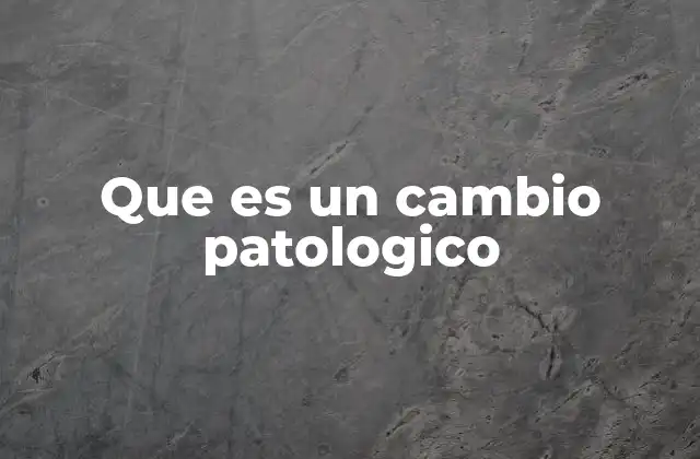 Que es un Cambio Patologico