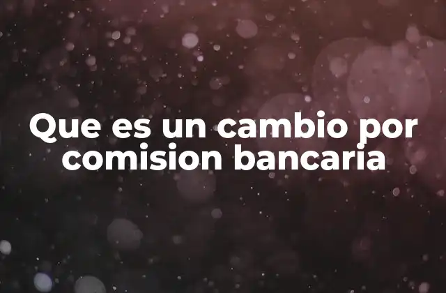 Que es un Cambio por Comision Bancaria