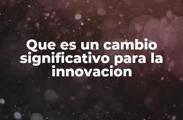 Que es un Cambio Significativo para la Innovacion