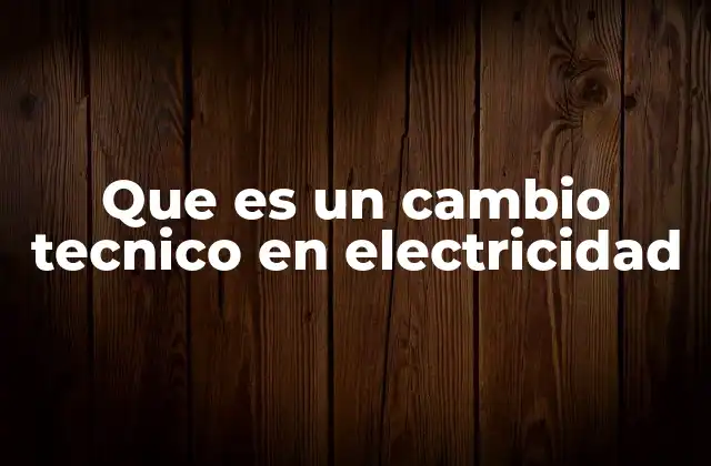Que es un Cambio Tecnico en Electricidad