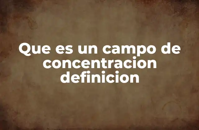 Que es un Campo de Concentracion Definicion