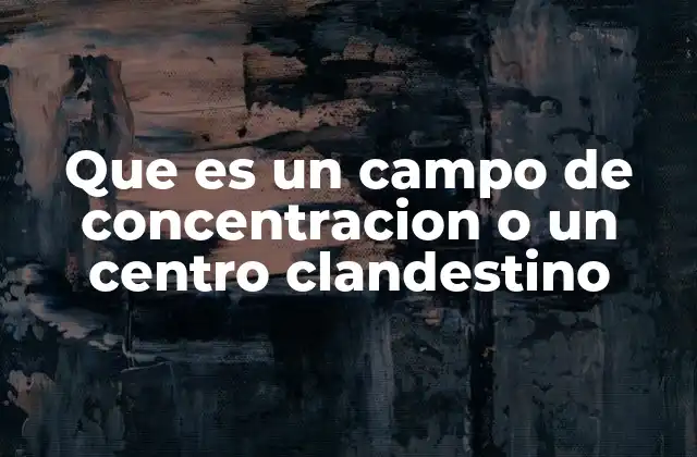 Que es un Campo de Concentracion o un Centro Clandestino