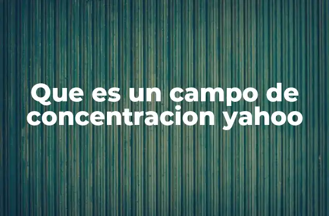 Que es un Campo de Concentracion Yahoo