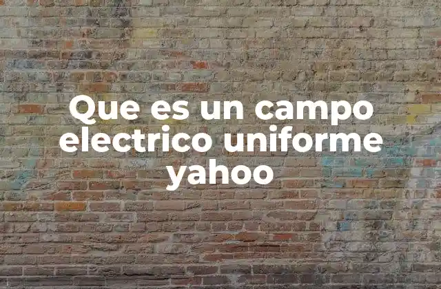 Que es un Campo Electrico Uniforme Yahoo