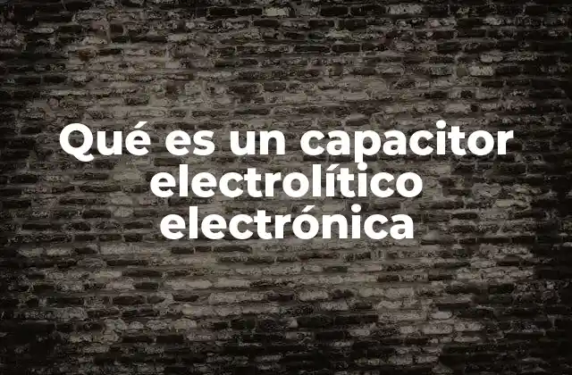 Qué es un Capacitor Electrolítico Electrónica
