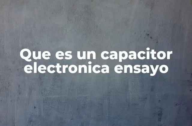 Que es un Capacitor Electronica Ensayo