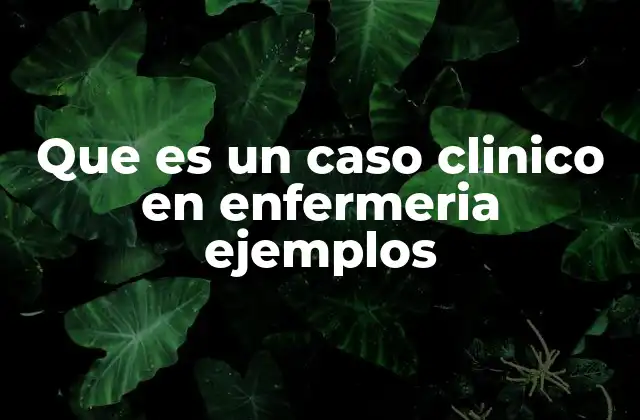 Que es un Caso Clinico en Enfermeria Ejemplos