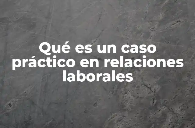 Qué es un Caso Práctico en Relaciones Laborales