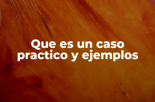 Que es un Caso Practico y Ejemplos