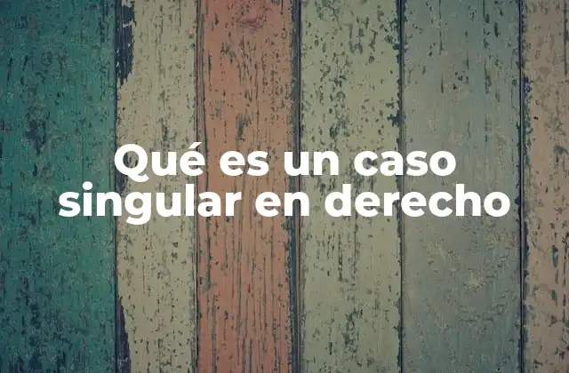 Qué es un Caso Singular en Derecho