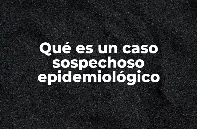 Qué es un Caso Sospechoso Epidemiológico 2 El papel de los casos sospechosos en la vigilancia epidemiológica