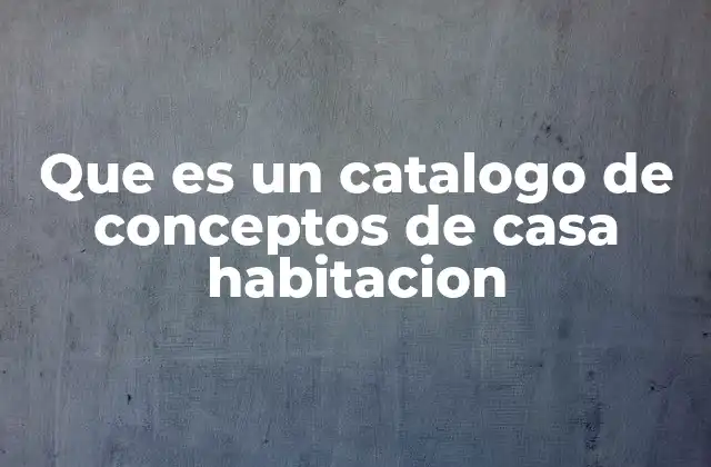 Que es un Catalogo de Conceptos de Casa Habitacion