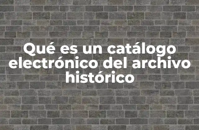 Qué es un Catálogo Electrónico Del Archivo Histórico