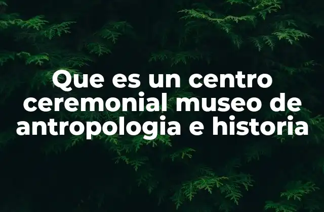 Que es un Centro Ceremonial Museo de Antropologia e Historia