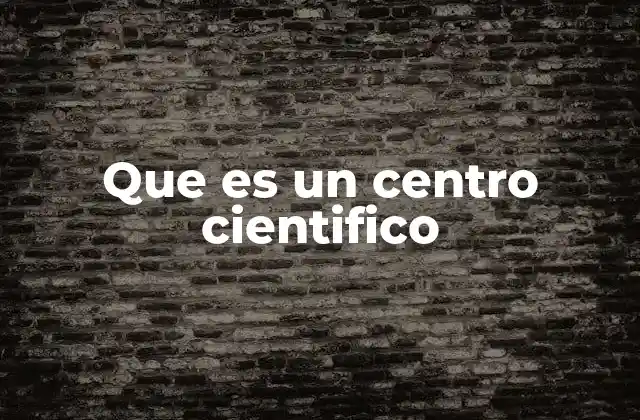 Que es un Centro Cientifico