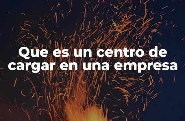 Que es un Centro de Cargar en una Empresa 2 La importancia de un centro de cargar en la operación empresarial