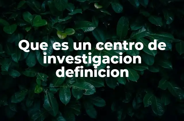 Que es un Centro de Investigacion Definicion
