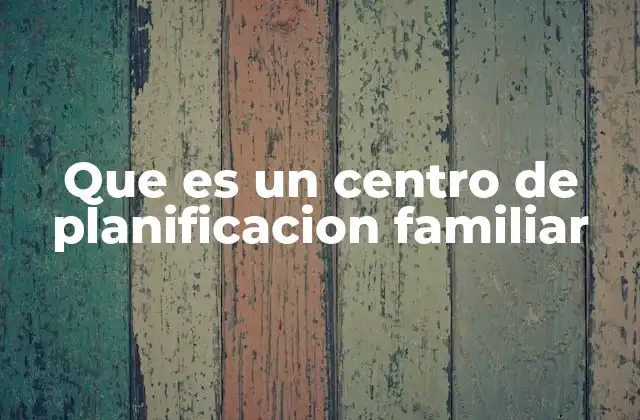 Que es un Centro de Planificacion Familiar