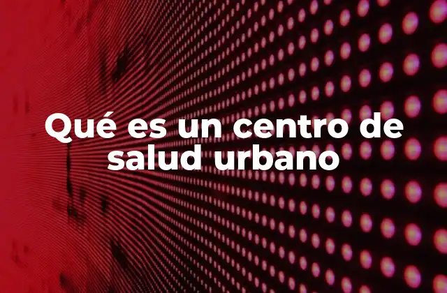 Qué es un Centro de Salud Urbano