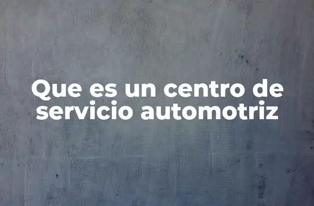 Que es un Centro de Servicio Automotriz 2 La importancia de contar con un lugar especializado para el mantenimiento de tu vehículo