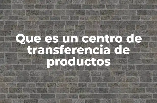 Que es un Centro de Transferencia de Productos