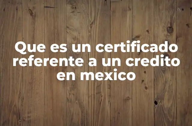 Que es un Certificado Referente a un Credito en Mexico