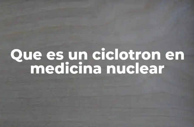 Que es un Ciclotron en Medicina Nuclear