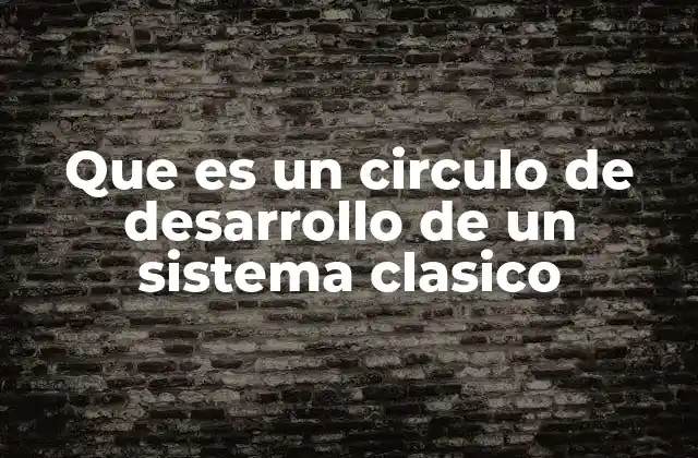 Que es un Circulo de Desarrollo de un Sistema Clasico