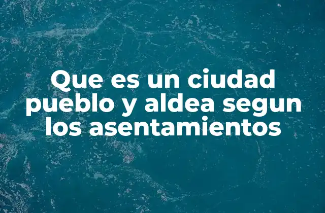 Que es un Ciudad Pueblo y Aldea Segun los Asentamientos