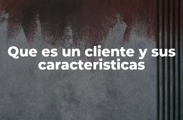 Que es un Cliente y Sus Caracteristicas