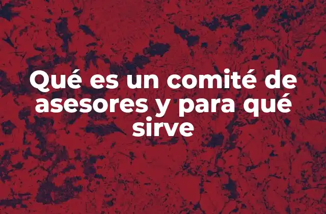Qué es un Comité de Asesores y para Qué Sirve