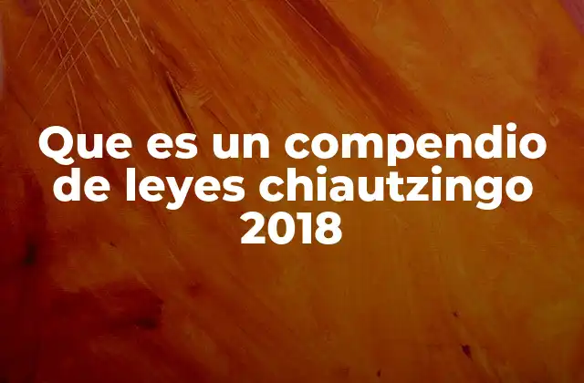 Que es un Compendio de Leyes Chiautzingo 2018