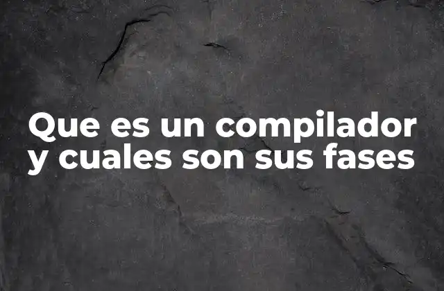 Que es un Compilador y Cuales Son Sus Fases