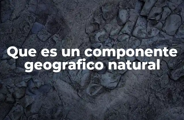 Que es un Componente Geografico Natural 2 La importancia de los elementos del entorno físico