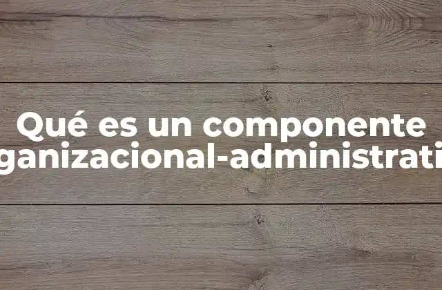 Qué es un Componente Organizacional-administrativo