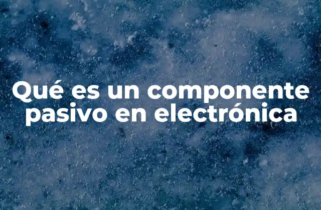 Qué es un Componente Pasivo en Electrónica