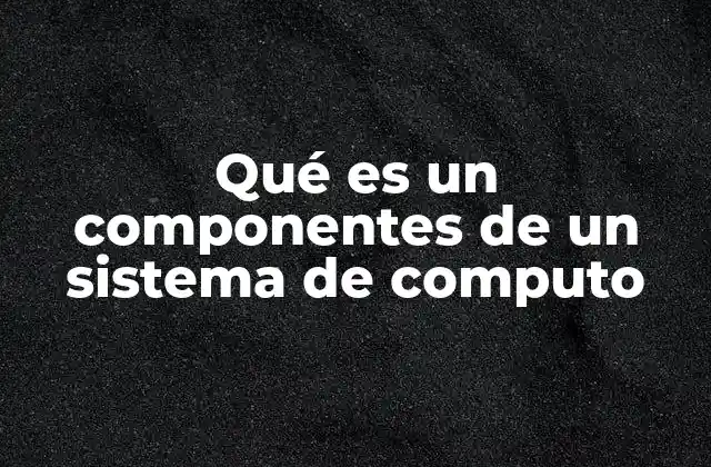 Qué es un Componentes de un Sistema de Computo