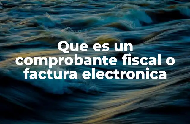 Que es un Comprobante Fiscal o Factura Electronica