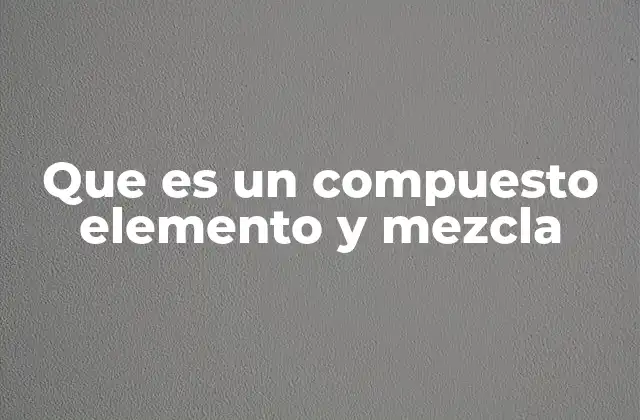 Que es un Compuesto Elemento y Mezcla