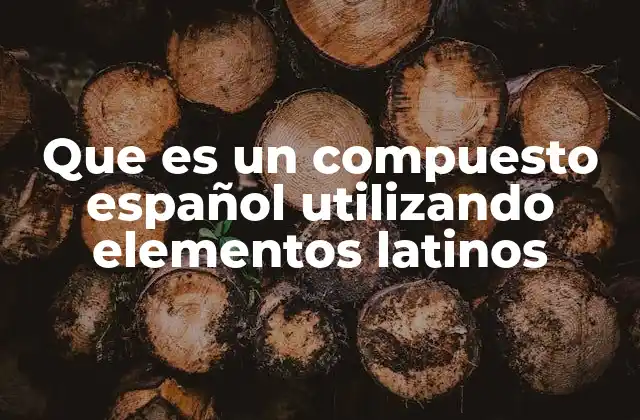 Que es un Compuesto Español Utilizando Elementos Latinos 2 La influencia del latín en la formación de palabras compuestas en el español