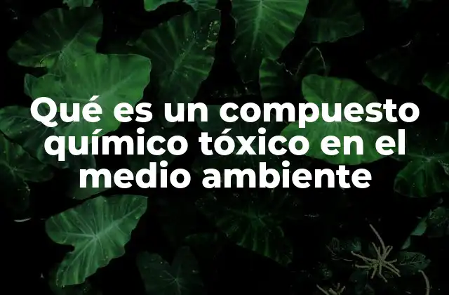 Qué es un Compuesto Químico Tóxico en el Medio Ambiente