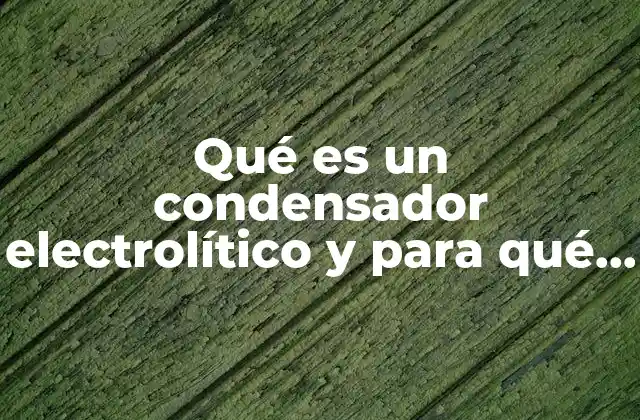 Qué es un Condensador Electrolítico y para Qué Sirve