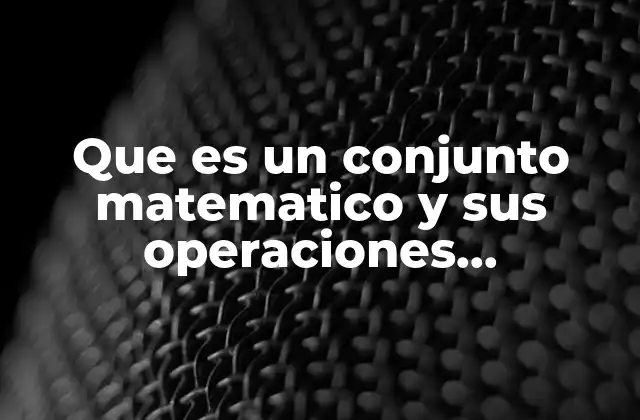 Que es un Conjunto Matematico y Sus Operaciones Princiopales