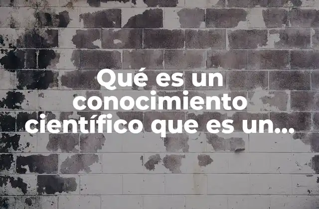 Qué es un Conocimiento Científico que es un Conocimiento Científico