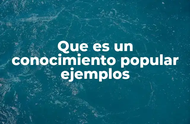 Que es un Conocimiento Popular Ejemplos