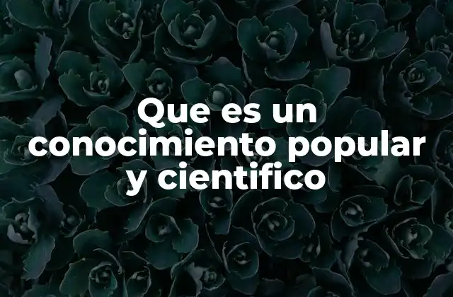 Que es un Conocimiento Popular y Cientifico